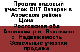 Продам садовый участок СНТ Ветеран в Азовском районе › Цена ­ 400 000 - Ростовская обл., Азовский р-н, Высочино с. Недвижимость » Земельные участки продажа   